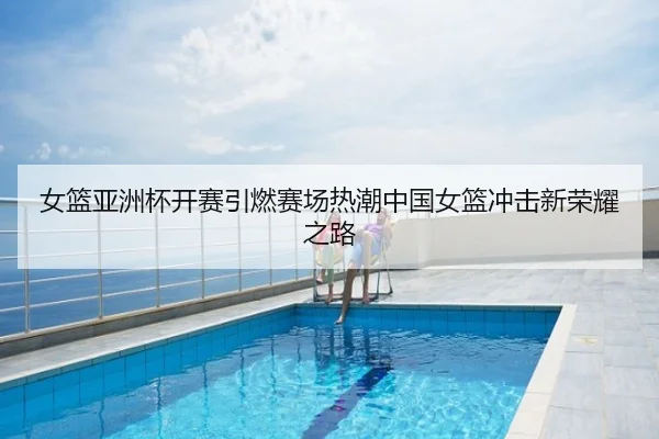 女篮亚洲杯开赛引燃赛场热潮中国女篮冲击新荣耀之路