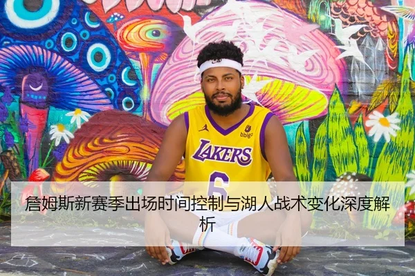 詹姆斯新赛季出场时间控制与湖人战术变化深度解析