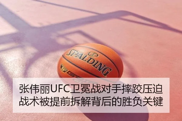 张伟丽UFC卫冕战对手摔跤压迫战术被提前拆解背后的胜负关键