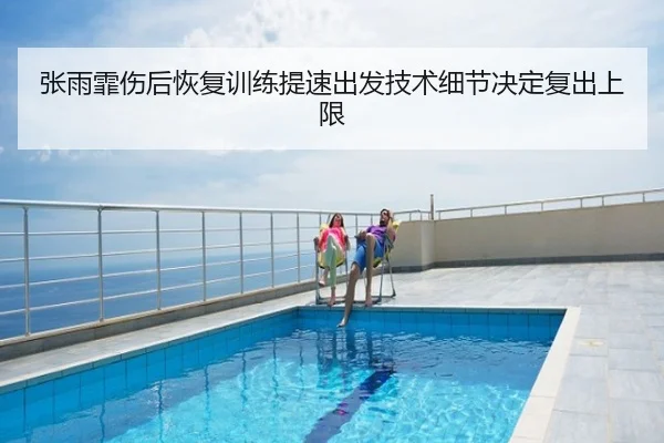 张雨霏伤后恢复训练提速出发技术细节决定复出上限