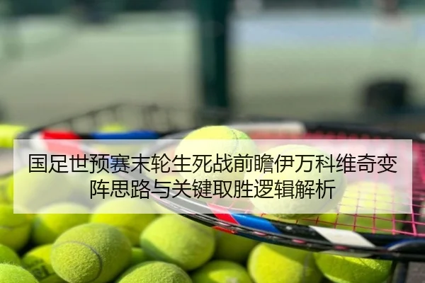 国足世预赛末轮生死战前瞻伊万科维奇变阵思路与关键取胜逻辑解析
