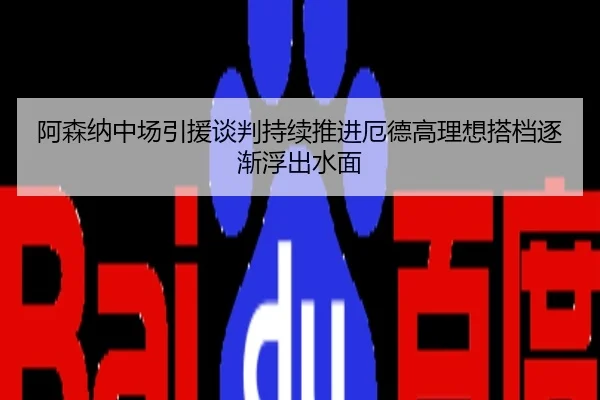 阿森纳中场引援谈判持续推进厄德高理想搭档逐渐浮出水面