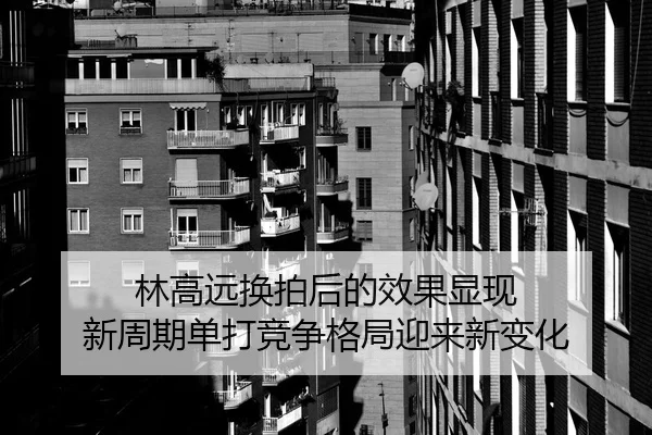 林高远换拍后的效果显现 新周期单打竞争格局迎来新变化