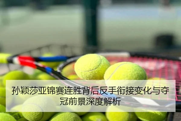 孙颖莎亚锦赛连胜背后反手衔接变化与夺冠前景深度解析