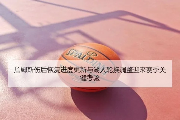 詹姆斯伤后恢复进度更新与湖人轮换调整迎来赛季关键考验
